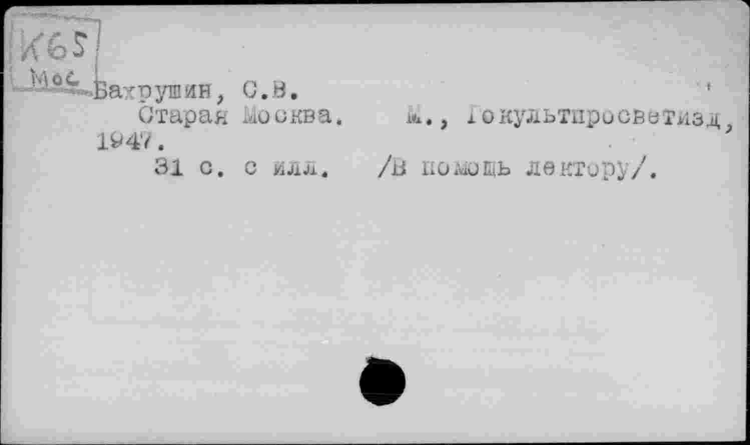 ﻿М о с
!- "--Бахрушин
С.В.
Старая wo кв а IV 47.
31 о. с илл.
ш., іокультпросвитизд} /1І Ц0М)ЩЬ лектору/.